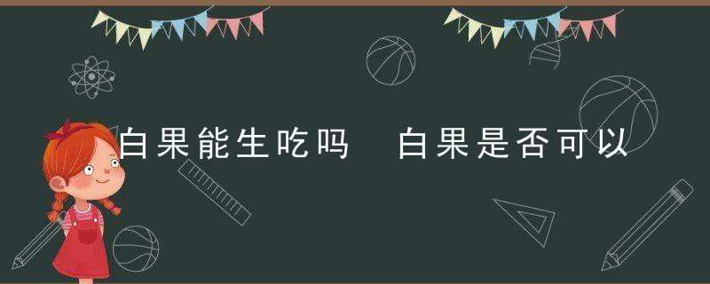 白果能生吃吗 白果是否可以生吃呢